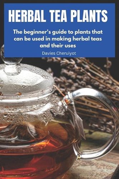 Herbal Tea Plants: The beginner's guide to plants that can be used in making herbal teas and their uses, Davies Cheruiyot - Paperback - 9798323164561