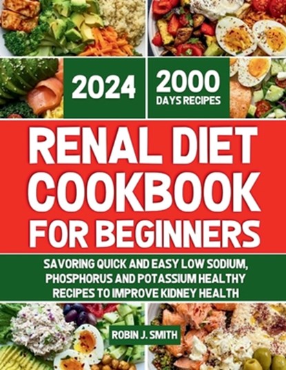 Renal Diet Cookbook for Beginners 2024: Savoring Quick and Easy Low Sodium, Phosphorus and Potassium Healthy Recipes To Improve Kidney Health, Robin J. Smith - Paperback - 9798323273218