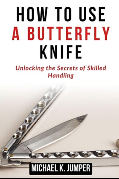 How to Use a Butterfly Knife: Unlocking the Secrets of Skilled Handling, Michael K. Jumper - Paperback - 9798323365906