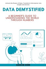 Data Demystified: A Beginner's Guide to Understanding the World Through Numbers: Unlock the Power of Data: Transform Information into Insight and Acti - Gideon Ikwe - 9798323416721