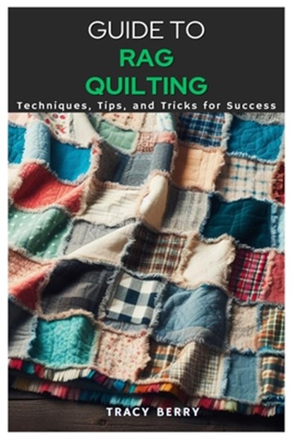 Guide to Rag Quilting: Techniques, Tips, and Tricks for Success, Tracy Berry - Paperback - 9798323517374