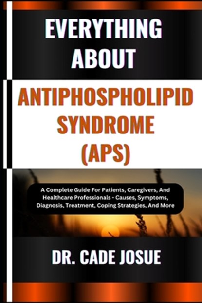 Everything about Antiphospholipid Syndrome (Aps): A Complete Guide For Patients, Caregivers, And Healthcare Professionals - Causes, Symptoms, Diagnosi, Cade Josue - Paperback - 9798323778249