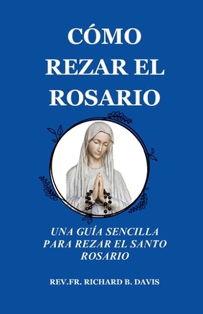 Cómo Rezar El Rosario: UNA GUÍA SENCILLA PARA REZAR EL SANTO ROSARIO (Spanish Edition), Richard B. Davis - Paperback - 9798324392123
