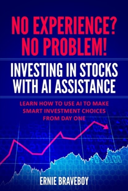 No Experience? No Problem! Investing in Stocks with AI Assistance: Learn How to Use AI to Make Smart Investment Choices from Day One, Ernie Braveboy - Paperback - 9798324411909