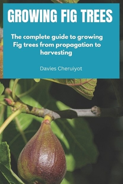 Growing Fig Trees: The complete guide to growing Fig trees from propagation to harvesting, Davies Cheruiyot - Paperback - 9798324533038