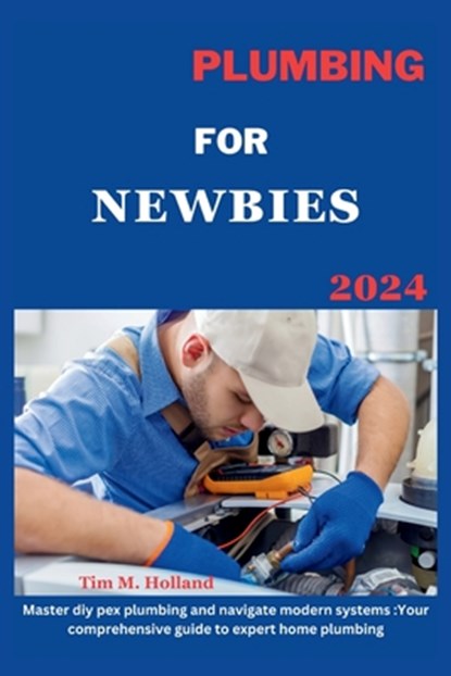 Plumbing for Newbies 2024: "master diy pex plumbling and navigate modern systems: your comprehensive guide to expert home plumbling .", Tim M. Holland - Paperback - 9798324632724