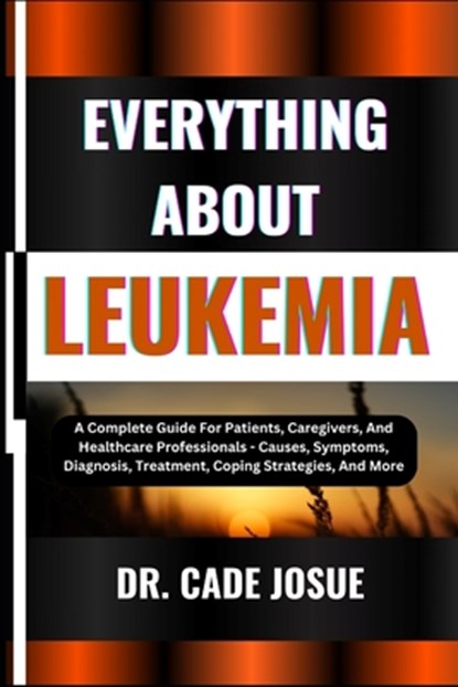 Everything about Leukemia: A Complete Guide For Patients, Caregivers, And Healthcare Professionals - Causes, Symptoms, Diagnosis, Treatment, Copi, Cade Josue - Paperback - 9798324652296