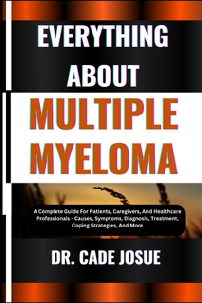 Everything about Multiple Myeloma: A Complete Guide For Patients, Caregivers, And Healthcare Professionals - Causes, Symptoms, Diagnosis, Treatment, C, Cade Josue - Paperback - 9798324652319