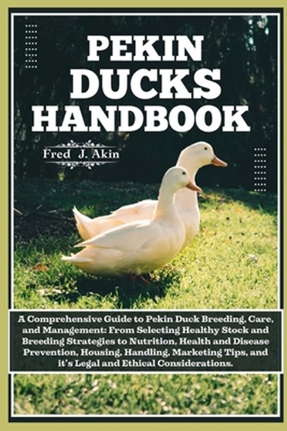 Pekin Ducks Handbook: A comprehensive guide to Pekin Duck Breeding, care, and management: From selecting Healthy Stock to Nutrition, Health,, Fred J. Akin - Paperback - 9798324662462