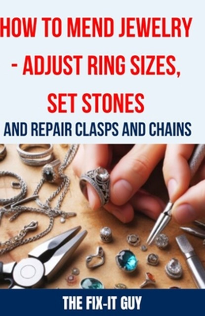 How to Mend Jewelry - Adjust Ring Sizes, Set Stones, and Repair Clasps and Chains: Resize Rings, Replace Missing Stones, Fix Broken Necklace Clasps, R, The Fix-It Guy - Paperback - 9798324688660