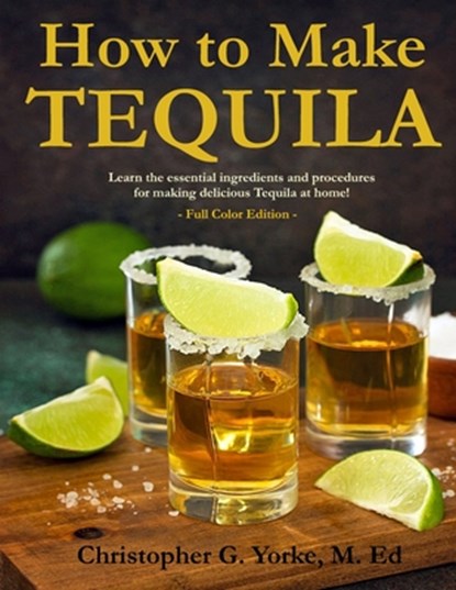 How to Make Tequila: Learn the essential ingredients and procedures for making delicious Tequila at home!, M. Ed Christopher G. Yorke - Paperback - 9798324759162