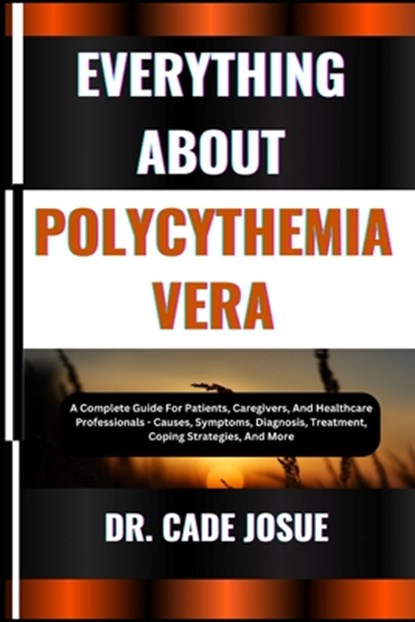 Everything about Polycythemia Vera: A Complete Guide For Patients, Caregivers, And Healthcare Professionals - Causes, Symptoms, Diagnosis, Treatment,, Cade Josue - Paperback - 9798324810771