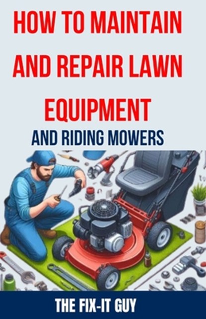 How to Maintain and Repair Lawn Equipment and Riding Mowers: The Ultimate Guide to Troubleshooting, Servicing, and Fixing Your Lawn Mower, Tractor, We, The Fix-It Guy - Paperback - 9798324833114