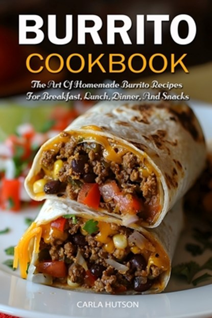 Burrito Cookbook: The Art Of Homemade Burrito Recipes For Breakfast, Lunch, Dinner, And Snacks, Carla Hutson - Paperback - 9798324856939