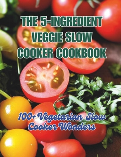 The 5-Ingredient Veggie Slow Cooker Cookbook: 100+ Vegetarian Slow Cooker Wonders, Great Britain - Paperback - 9798324948696