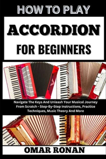 How to Play Accordion for Beginners: Navigate The Keys And Unleash Your Musical Journey From Scratch - Step-By-Step Instructions, Practice Techniques,, Omar Ronan - Paperback - 9798325078477