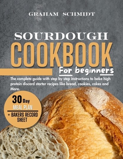 Sourdough Cookbook for Beginners: The complete guide with step by step instructions to bake high protein discard starter recipes like bread, cookies,, Graham Schmidt - Paperback - 9798325285868