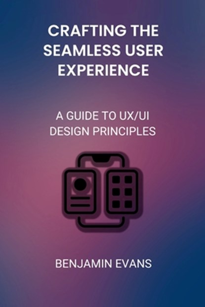 Crafting the Seamless User Experience: A Guide to UX/UI Design Principles, Benjamin Evans - Paperback - 9798325321689
