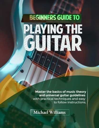 Beginners Guide to Playing the Guitar: Comprehensive Guide for Absolute Beginners on How to Play the Guitar, Read Music and Master Chord and Strumming, Michael Williams - Paperback - 9798325565120
