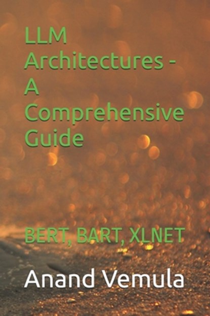 LLM Architectures - A Comprehensive Guide: Bert, Bart, Xlnet, Anand Vemula - Paperback - 9798325625022