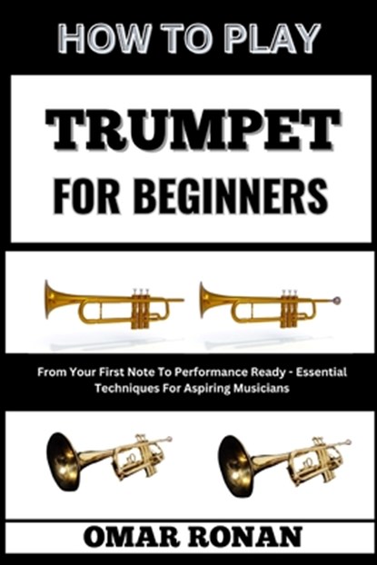 How to Play Trumpet for Beginners: From Your First Note To Performance Ready - Essential Techniques For Aspiring Musicians, Omar Ronan - Paperback - 9798325794452
