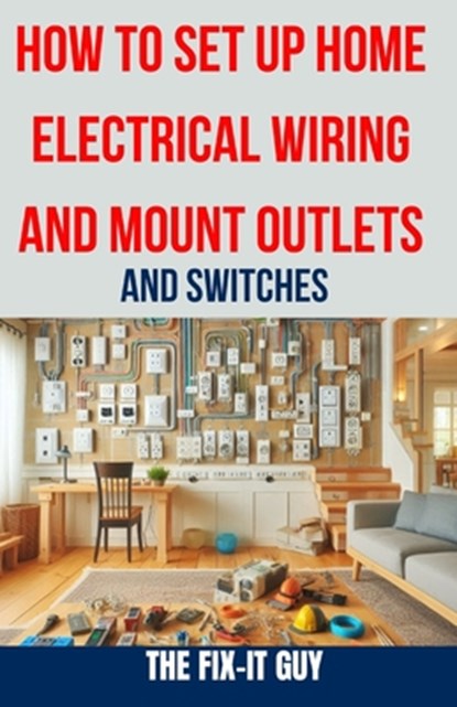 How to Set Up Home Electrical Wiring and Mount Outlets and Switches: The Ultimate DIY Guide to Safely Installing Electrical Circuits, Switches, and Ou, The Fix-It Guy - Paperback - 9798325883293