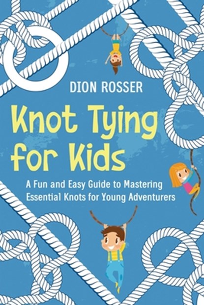 Knot Tying for Kids: A Fun and Easy Guide to Mastering Essential Knots for Young Adventurers, Dion Rosser - Paperback - 9798325984143