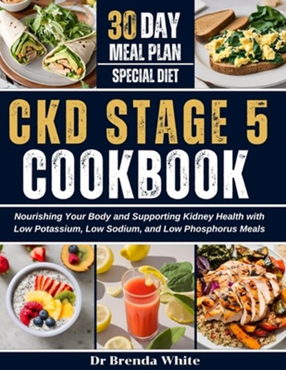Ckd Stage 5 Cookbook: Nourishing Your Body and Supporting Kidney Health with Low Potassium, Low Sodium, and Low Phosphorus Meals with 30-Day Meal Plan, Brenda White - Paperback - 9798325998850
