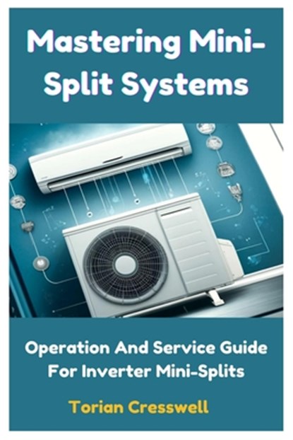 Mastering Mini-Split Systems: Operation And Service Guide For Inverter Mini-Splits, Torian Cresswell - Paperback - 9798326165817