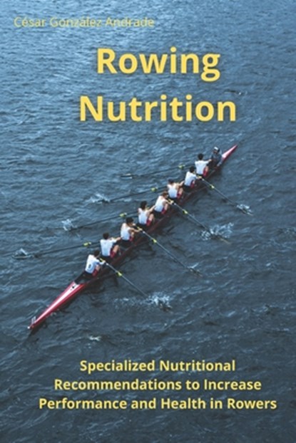 Rowing Nutrition: Specialized Nutritional Recommendations to In-crease Performance and Health in Rowers, César González Andrade - Paperback - 9798326181732