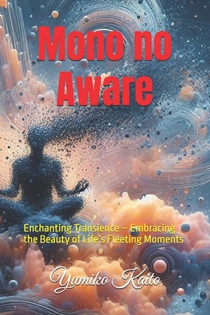 Mono no Aware: Enchanting Transience - Embracing the Beauty of Life's Fleeting Moments, Yumiko Kaito - Paperback - 9798326235688