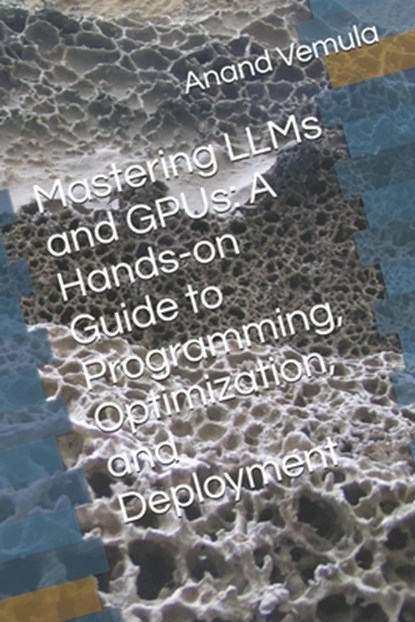 Mastering LLMs and GPUs: A Hands-on Guide to Programming, Optimization, and Deployment, Anand Vemula - Paperback - 9798326254955