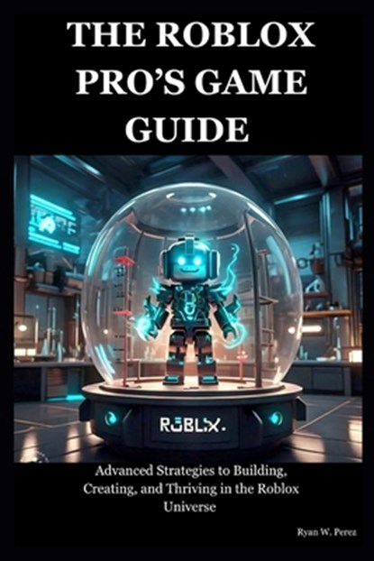 The Roblox Pro's Game Guide: Advanced Strategies to Building, Creating, and Thriving in the Roblox Universe, Ryan W. Perez - Paperback - 9798326304001