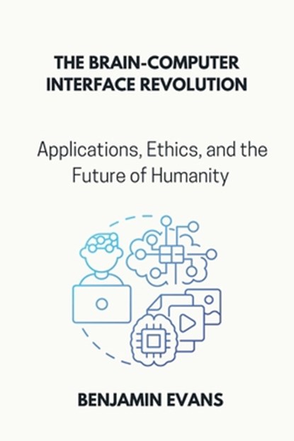 The Brain-Computer Interface Revolution: Applications, Ethics, and the Future of Humanity, Benjamin Evans - Paperback - 9798326365149