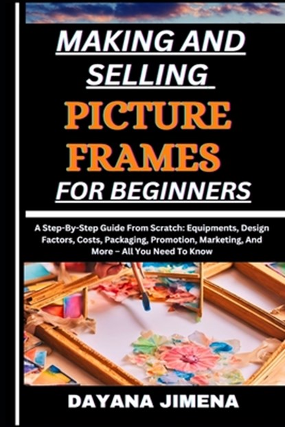 Making and Selling Picture Frames for Beginners: A Step-By-Step Guide From Scratch: Equipments, Design Factors, Costs, Packaging, Promotion, Marketing, Dayana Jimena - Paperback - 9798326458087