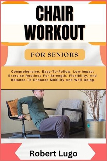 Chair Workout for Seniors: Comprehensive, Easy-To-Follow, Low-Impact Exercise Routines For Strength, Flexibility, And Balance To Enhance Mobility And, Robert Lugo - Paperback - 9798326559418
