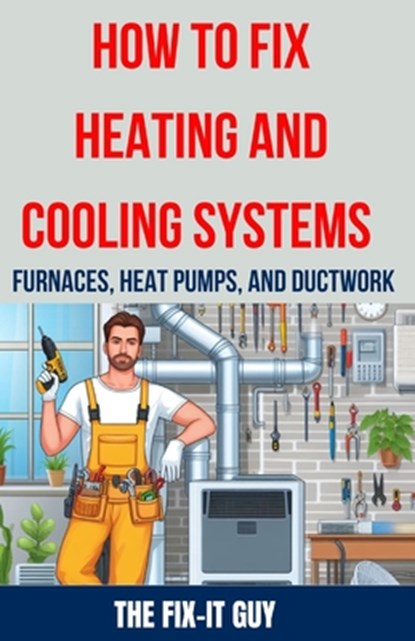 How to Fix Heating and Cooling Systems - Furnaces, Heat Pumps, and Ductwork: The Ultimate DIY Guide to Troubleshooting, Repairing, and Optimizing Your, The Fix-It Guy - Paperback - 9798326601353