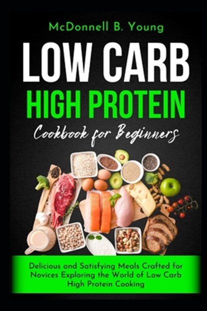 Low Carb High Protein Cookbook for Beginners: Delicious and Satisfying Meals Crafted for Novices Exploring the World of Low Carb High Protein Cooking, McDonnell B. Young - Paperback - 9798326643858