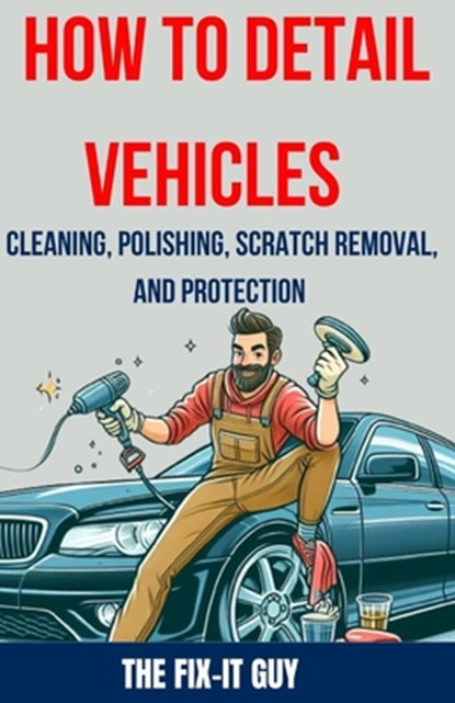 How to Detail Vehicles - Cleaning, Polishing, Scratch Removal, and Protection: Proven Techniques for Interior and Exterior Detailing, Paint Correction, The Fix-It Guy - Paperback - 9798326680686