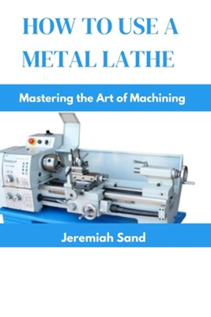 How to Use a Metal Lathe: Mastering the Art of Machining, Jeremiah Sand - Paperback - 9798326734136