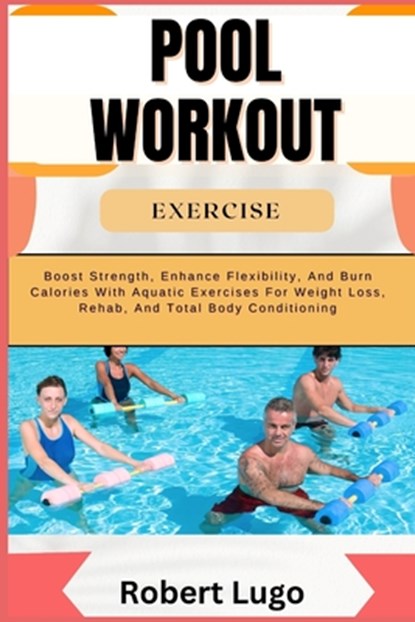 Pool Workout Exercise: Boost Strength, Enhance Flexibility, And Burn Calories With Aquatic Exercises For Weight Loss, Rehab, And Total Body Conditioni, Robert Lugo - Paperback - 9798326755643