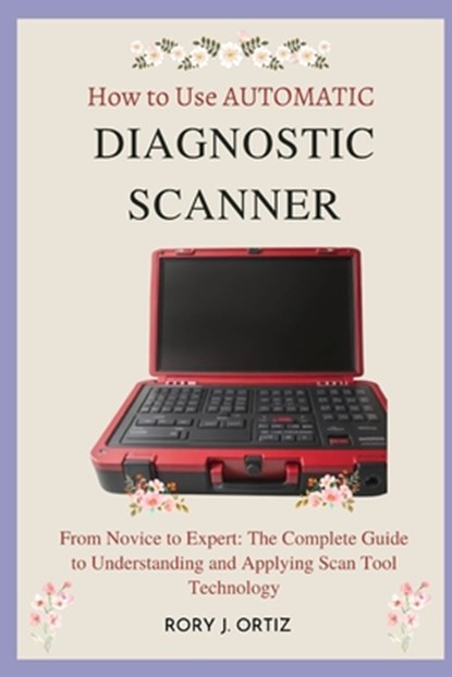 How to Use AUTOMATIC DIAGNOSTIC SCANNER: From Novice to Expert: The Complete Guide to Understanding and Applying Scan Tool Technology, Rory J. Ortiz - Paperback - 9798326787835
