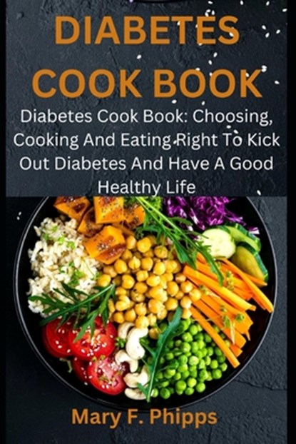 Diabetes Cook Book: Diabetes Cook Book: Choosing, Cooking And Eating Right To Kick Out Diabetes And Have A Good Healthy Life, Mary F. Phipps - Paperback - 9798327240483