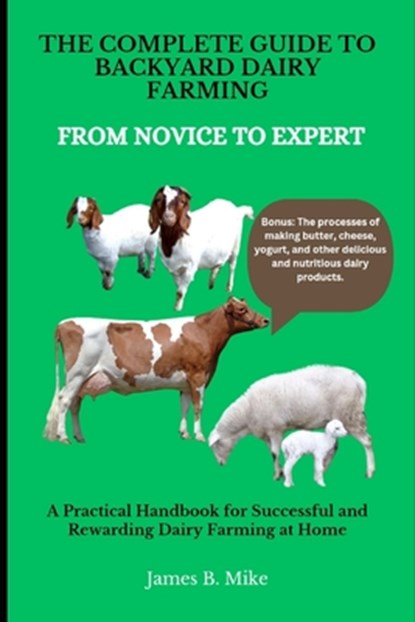 The Complete Guide to Backyard Dairy Farming: FROM NOVICE TO EXPERT: A Practical Handbook for Successful and Rewarding Dairy Farming at Home, James B. Mike - Paperback - 9798327438958