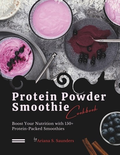 Protein Powder Smoothie Cookbook: Boost Your Nutrition with 150+ Protein-Packed Smoothies, Ariana S. Saunders - Paperback - 9798327450370