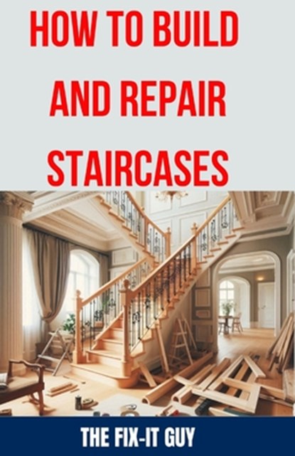 How to Build and Repair Staircases: Step-by-Step Instructions, Expert Tips, and Troubleshooting for Railings, Balusters, Treads, Risers, and More, The Fix-It Guy - Paperback - 9798327511569
