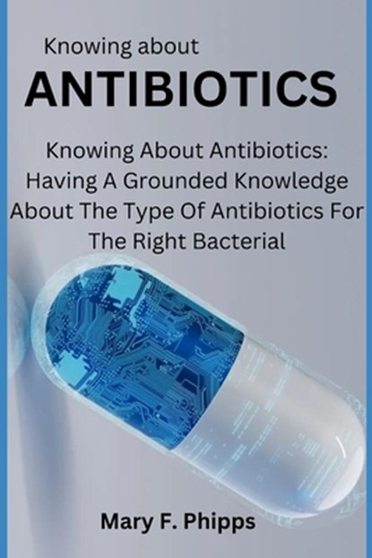 Knowing about ANTIBIOTICS: Knowing About Antibiotics: Having A Grounded Knowledge About The Type Of Antibiotics For The Right Bacterial, Mary F. Phipps - Paperback - 9798327566545