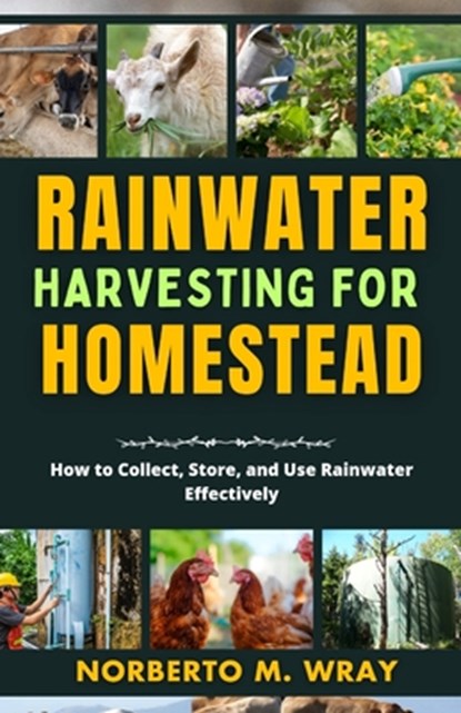 Rainwater Harvesting For Your Homestead: How to Collect, Store, and Use Rainwater Effectively, Norberto M. Wray - Paperback - 9798327616943