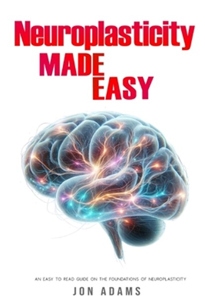 Neuroplasticity Made Easy: An Easy To Read Guide On The Foundations Of Neuroplasticity, Jon Adams - Paperback - 9798327703926