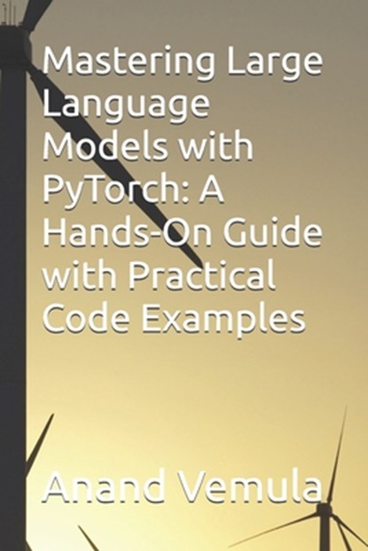 Mastering Large Language Models with PyTorch: A Hands-On Guide with Practical Code Examples, Anand Vemula - Paperback - 9798327715714